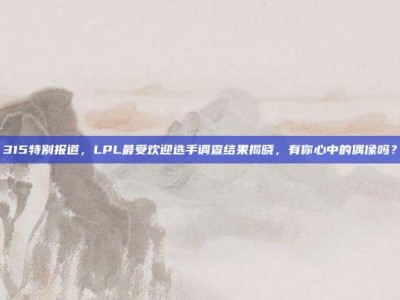 315特别报道，LPL最受欢迎选手调查结果揭晓，有你心中的偶像吗？