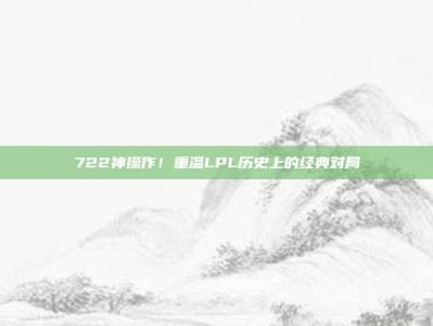 722神操作！重温LPL历史上的经典对局