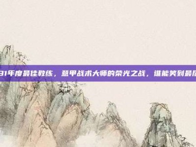 731年度最佳教练，意甲战术大师的荣光之战，谁能笑到最后？