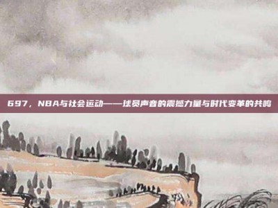 697，NBA与社会运动——球员声音的震撼力量与时代变革的共鸣