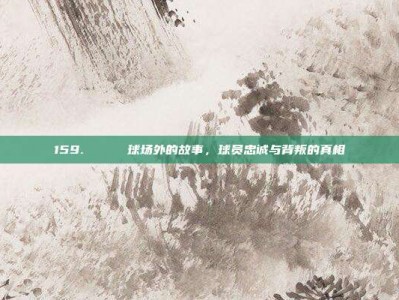 159. 🎉 球场外的故事，球员忠诚与背叛的真相