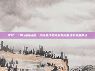 370. LPL战队战绩，揭秘战绩如何深刻影响选手未来命运