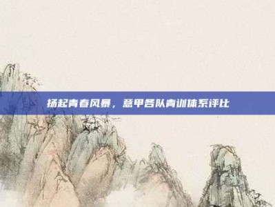 扬起青春风暴，意甲各队青训体系评比