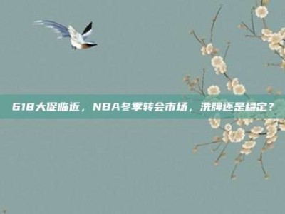 618大促临近，NBA冬季转会市场，洗牌还是稳定？