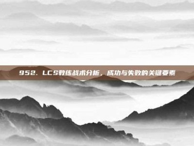 952. LCS教练战术分析，成功与失败的关键要素