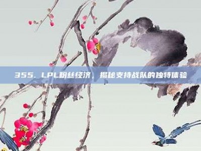 355. LPL粉丝经济，揭秘支持战队的独特体验