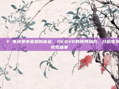 🎥 电竞赛事直播新体验，AR与VR的跨界融合，开启电竞视觉盛宴