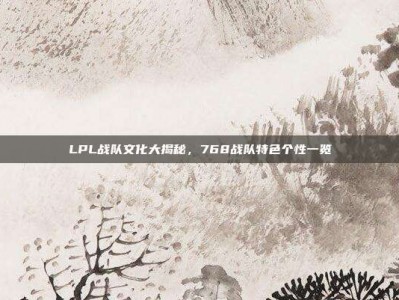 LPL战队文化大揭秘，768战队特色个性一览