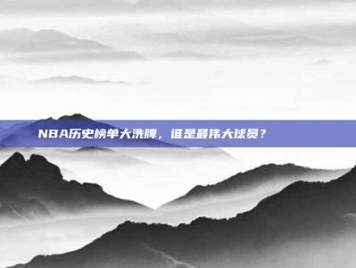 NBA历史榜单大洗牌，谁是最伟大球员？🏅📜