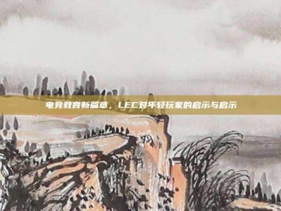 电竞教育新篇章，LEC对年轻玩家的启示与启示