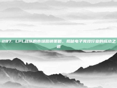 297. LPL战队的市场营销策略，揭秘电子竞技行业的成功之道