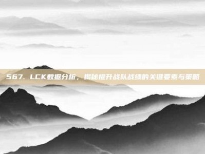 567. LCK数据分析，揭秘提升战队战绩的关键要素与策略