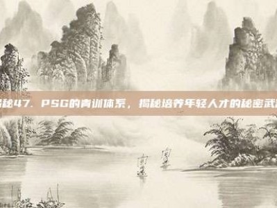 揭秘47. PSG的青训体系，揭秘培养年轻人才的秘密武器