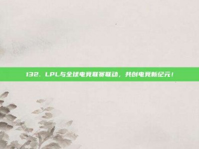 132. LPL与全球电竞联赛联动，共创电竞新纪元！