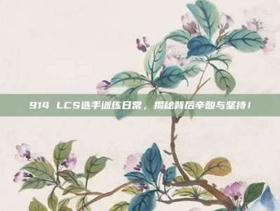 914 LCS选手训练日常，揭秘背后辛酸与坚持！