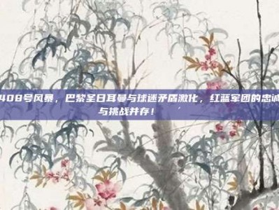 408号风暴，巴黎圣日耳曼与球迷矛盾激化，红蓝军团的忠诚与挑战并存！🔴