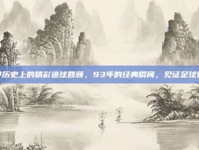 意甲历史上的精彩进球回顾，93年的经典瞬间，见证足球魅力