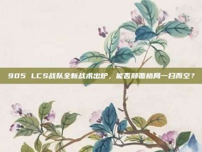 905 LCS战队全新战术出炉，能否颠覆格局一扫而空？