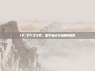 LPL战队培训营，选手选拔与发展的摇篮