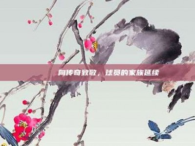 🏆 向传奇致敬，球员的家族延续