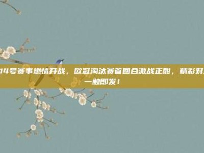 514号赛事燃情开战，欧冠淘汰赛首回合激战正酣，精彩对决一触即发！