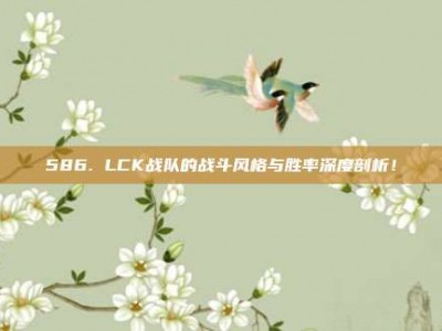 586. LCK战队的战斗风格与胜率深度剖析！