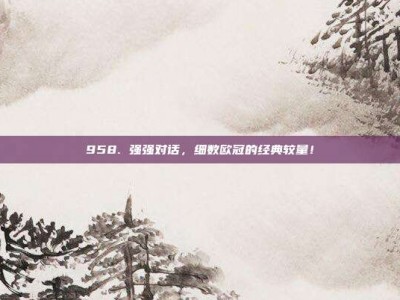 958. 强强对话，细数欧冠的经典较量！