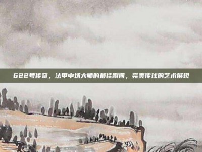 622号传奇，法甲中场大师的最佳瞬间，完美传球的艺术展现