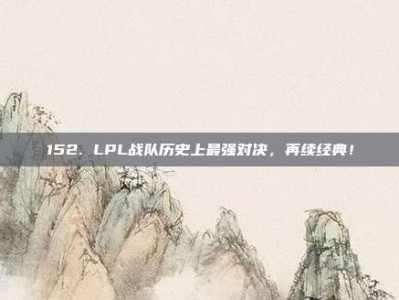 152. LPL战队历史上最强对决，再续经典！