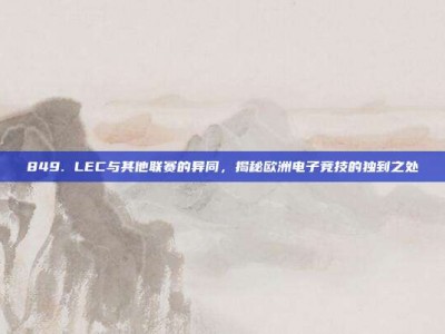 849. LEC与其他联赛的异同，揭秘欧洲电子竞技的独到之处