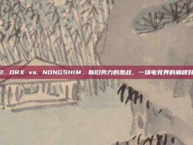 612. DRX vs. NONGSHIM，新旧势力的激战，一场电竞界的巅峰对决！