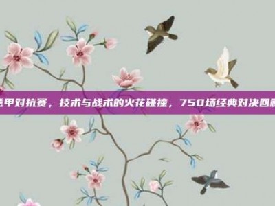 意甲对抗赛，技术与战术的火花碰撞，750场经典对决回顾