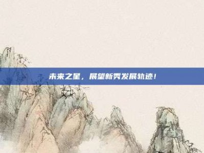 未来之星，展望新秀发展轨迹！