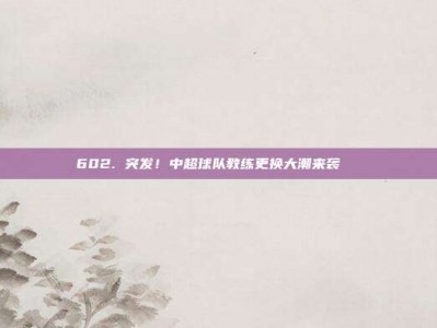 602. 突发！中超球队教练更换大潮来袭🌀