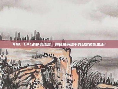 418. LPL战队训练营，揭秘精英选手的日常训练生活！