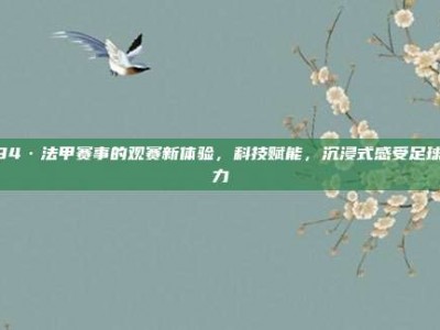 894·法甲赛事的观赛新体验，科技赋能，沉浸式感受足球魅力