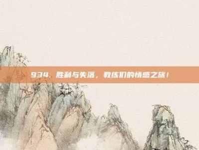 934. 胜利与失落，教练们的情感之旅！