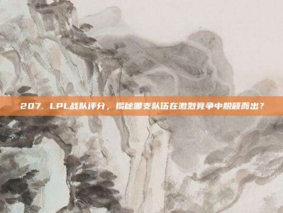 207. LPL战队评分，揭秘哪支队伍在激烈竞争中脱颖而出？