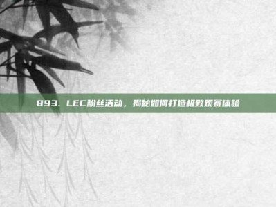 893. LEC粉丝活动，揭秘如何打造极致观赛体验