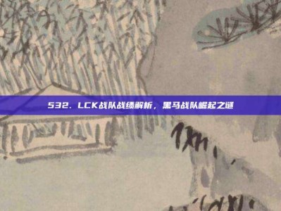 532. LCK战队战绩解析，黑马战队崛起之谜