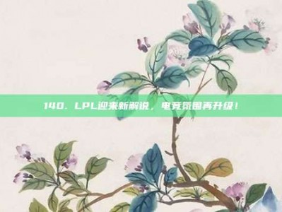 140. LPL迎来新解说，电竞氛围再升级！