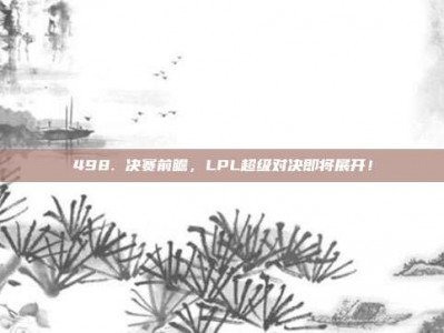 498. 决赛前瞻，LPL超级对决即将展开！