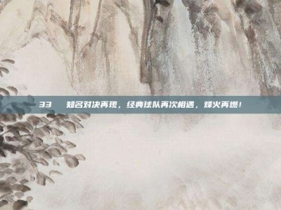 33⚔️ 知名对决再现，经典球队再次相遇，烽火再燃！