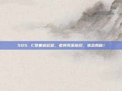 505. C罗重返欧冠，老将风采依旧，状态揭秘！