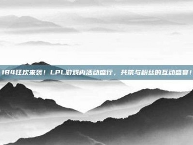 184狂欢来袭！LPL游戏内活动盛行，共筑与粉丝的互动盛宴！