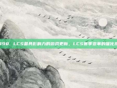 998. LCS最具影响力的游戏更新，LCS赛季变革的催化剂