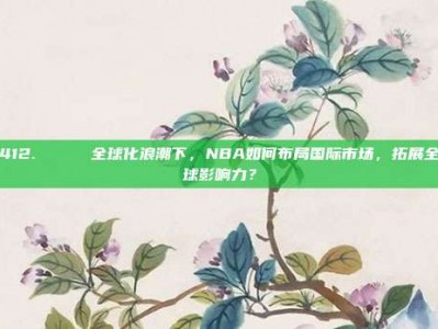 412. 🌍 全球化浪潮下，NBA如何布局国际市场，拓展全球影响力？