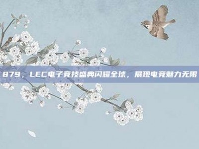 879，LEC电子竞技盛典闪耀全球，展现电竞魅力无限