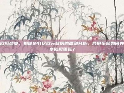 欧冠盛宴，揭秘241亿欧元背后的盈利分析，各俱乐部如何共享欧冠蛋糕？