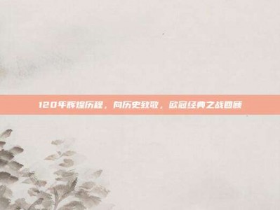 120年辉煌历程，向历史致敬，欧冠经典之战回顾